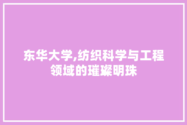 东华大学,纺织科学与工程领域的璀璨明珠