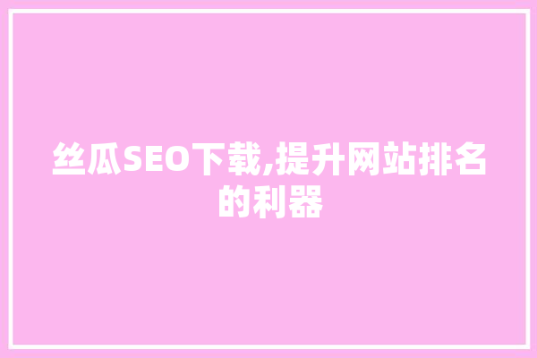 丝瓜SEO下载,提升网站排名的利器 科技快讯
