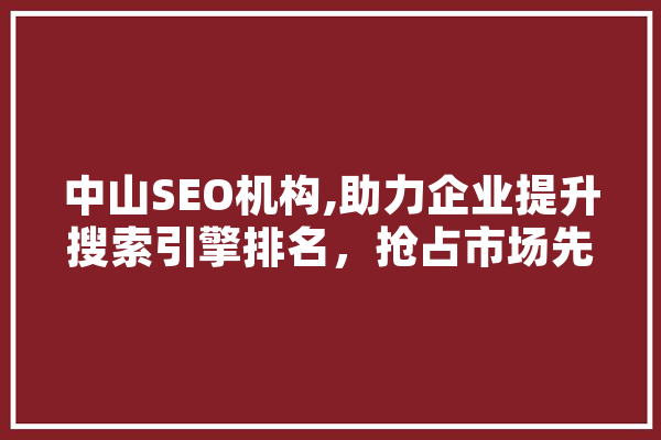 中山SEO机构,助力企业提升搜索引擎排名，抢占市场先机