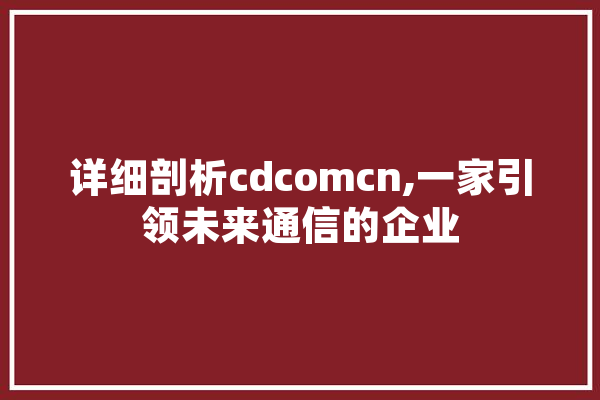 详细剖析cdcomcn,一家引领未来通信的企业 智能问答
