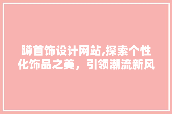 蹲首饰设计网站,探索个性化饰品之美，引领潮流新风向