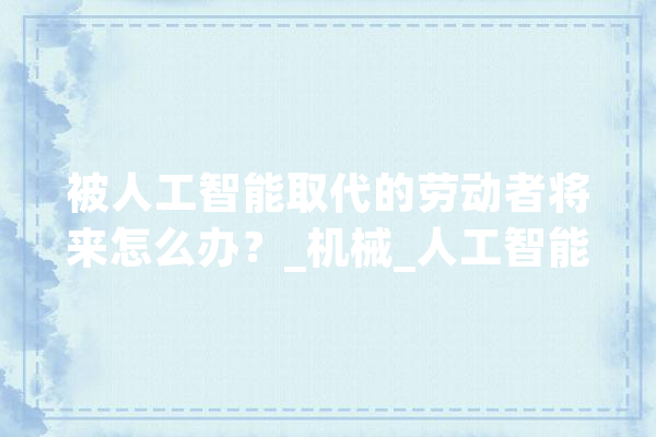 被人工智能取代的劳动者将来怎么办？_机械_人工智能 云服务