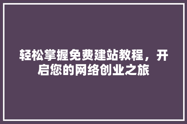 轻松掌握免费建站教程，开启您的网络创业之旅