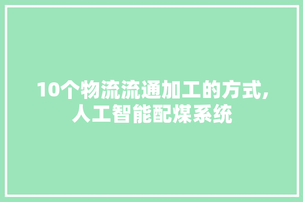 10个物流流通加工的方式,人工智能配煤系统