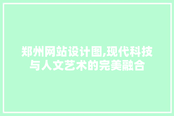 郑州网站设计图,现代科技与人文艺术的完美融合