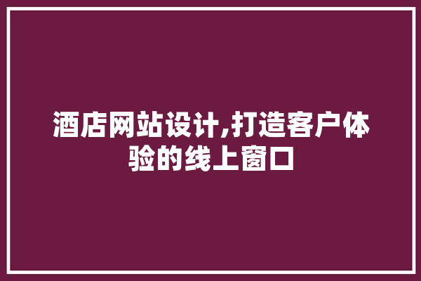 酒店网站设计,打造客户体验的线上窗口
