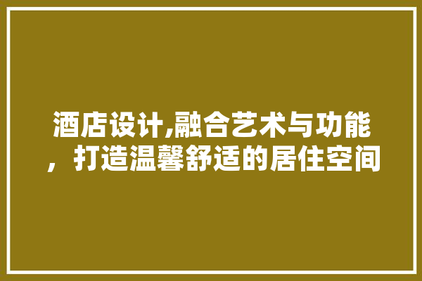 酒店设计,融合艺术与功能，打造温馨舒适的居住空间 云服务