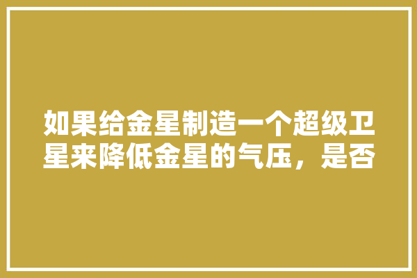 如果给金星制造一个超级卫星来降低金星的气压，是否比改造火星更靠谱,汉斯人工智能与机器人研究