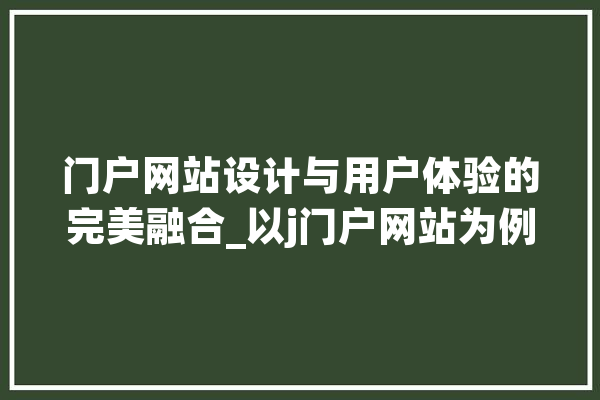 门户网站设计与用户体验的完美融合_以j门户网站为例 智能写作