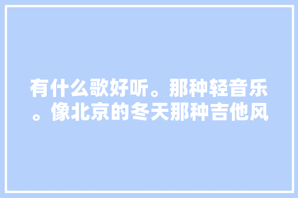 有什么歌好听。那种轻音乐。像北京的冬天那种吉他风格的,人工智能门禁 云服务