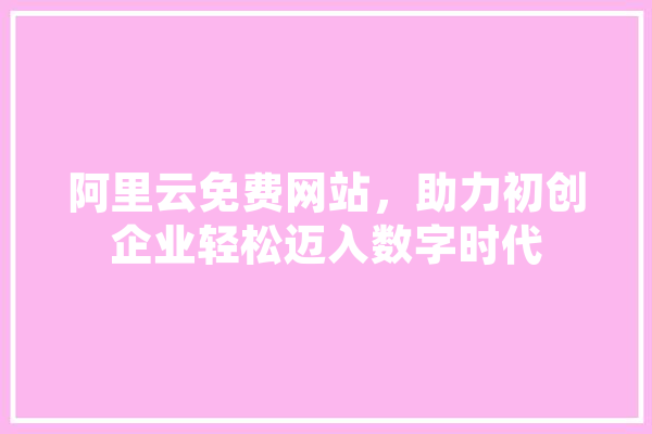 阿里云免费网站，助力初创企业轻松迈入数字时代 云服务