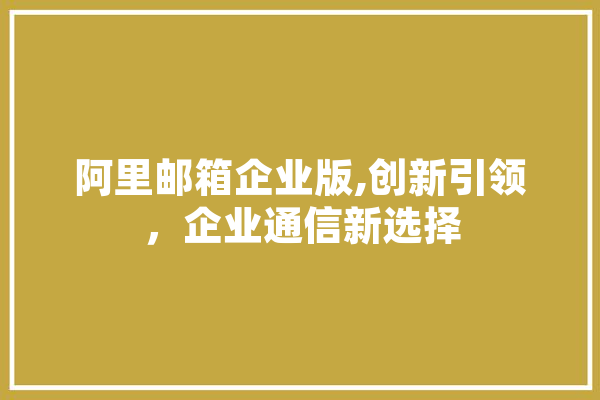 阿里邮箱企业版,创新引领，企业通信新选择 智能问答