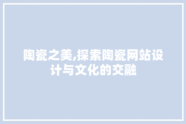 陶瓷之美,探索陶瓷网站设计与文化的交融 智能助手