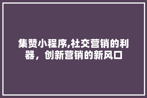 集赞小程序,社交营销的利器，创新营销的新风口 智能助手
