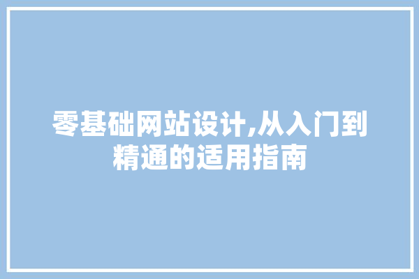 零基础网站设计,从入门到精通的适用指南 科技快讯