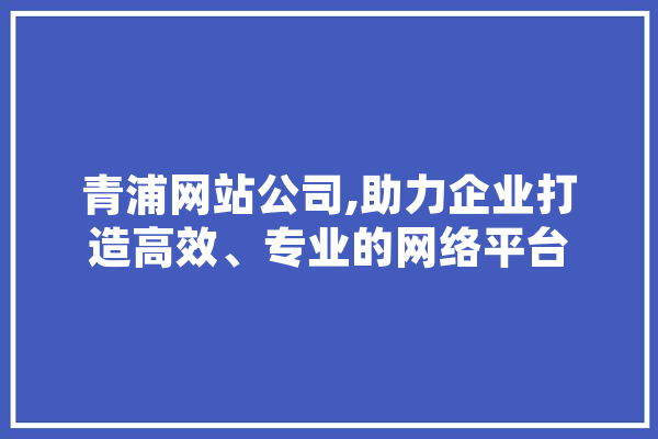 青浦网站公司,助力企业打造高效、专业的网络平台 AI简讯