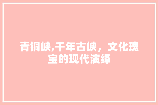 青铜峡,千年古峡，文化瑰宝的现代演绎 智能助手