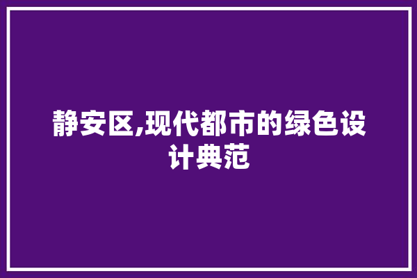 静安区,现代都市的绿色设计典范