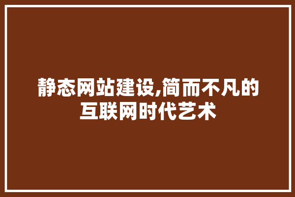 静态网站建设,简而不凡的互联网时代艺术