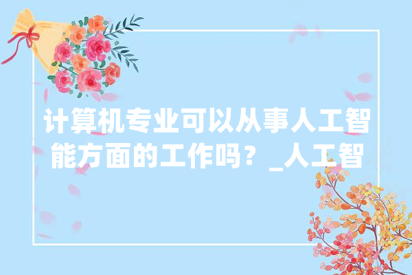 计算机专业可以从事人工智能方面的工作吗？_人工智能_负责 智能写作