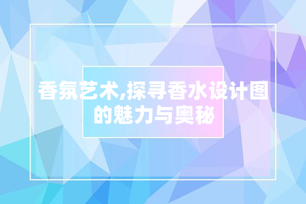 香氛艺术,探寻香水设计图的魅力与奥秘