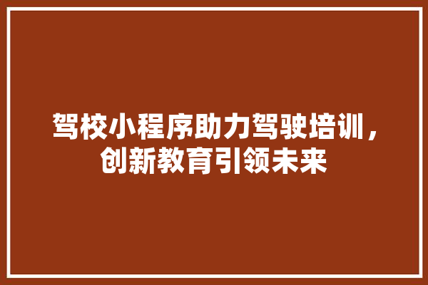 驾校小程序助力驾驶培训，创新教育引领未来