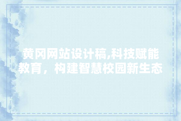 黄冈网站设计稿,科技赋能教育，构建智慧校园新生态 AI简讯
