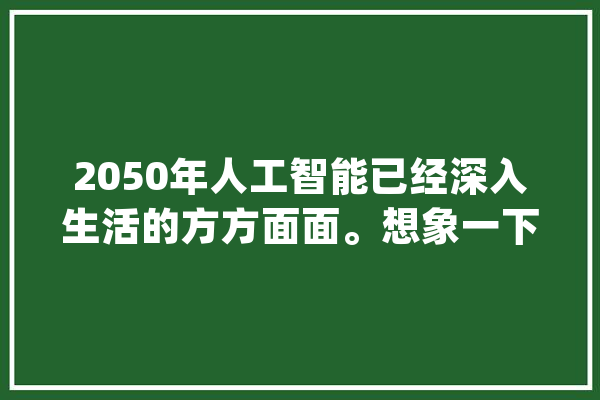 2050年人工智能已经深入生活的方方面面。想象一下_的人_在这个