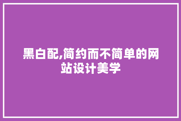 黑白配,简约而不简单的网站设计美学 智能问答