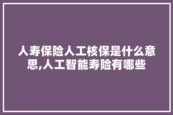 人寿保险人工核保是什么意思,人工智能寿险有哪些