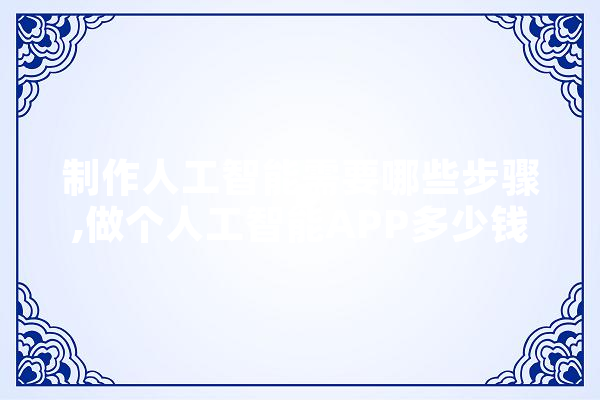 制作人工智能需要哪些步骤,做个人工智能APP多少钱