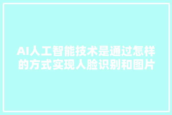 AI人工智能技术是通过怎样的方式实现人脸识别和图片识别的,人工智能打扮图片