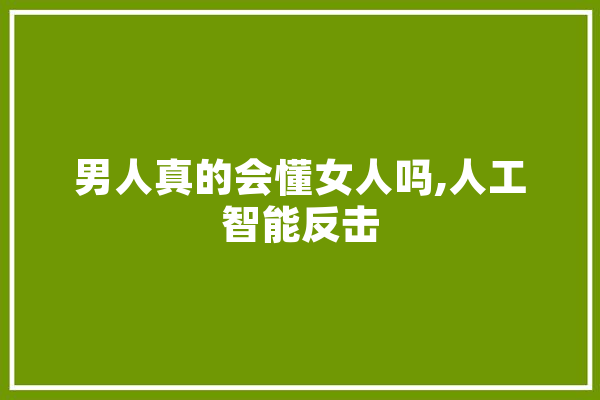 男人真的会懂女人吗,人工智能反击
