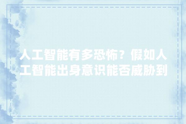 人工智能有多恐怖？假如人工智能出身意识能否威胁到人类？_人工智能_人类 计算机