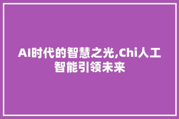 AI时代的智慧之光,Chi人工智能引领未来 AI快讯