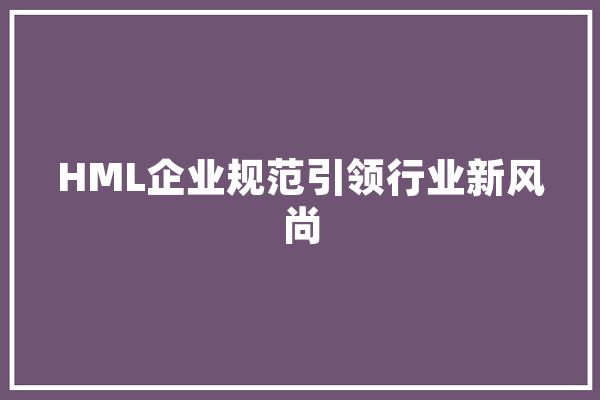 HML企业规范引领行业新风尚