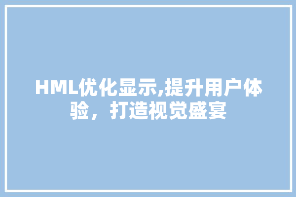 HML优化显示,提升用户体验，打造视觉盛宴 智能问答