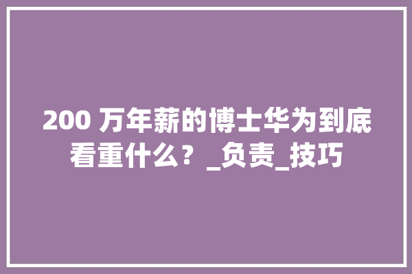 200 万年薪的博士华为到底看重什么？_负责_技巧