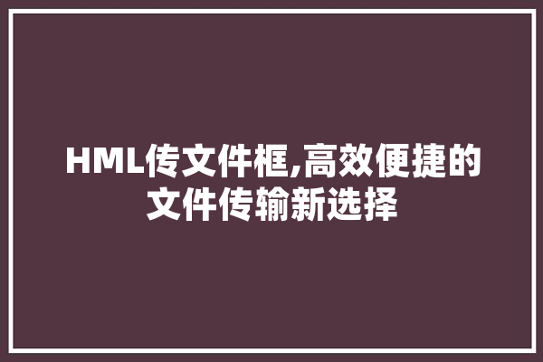 HML传文件框,高效便捷的文件传输新选择 云服务