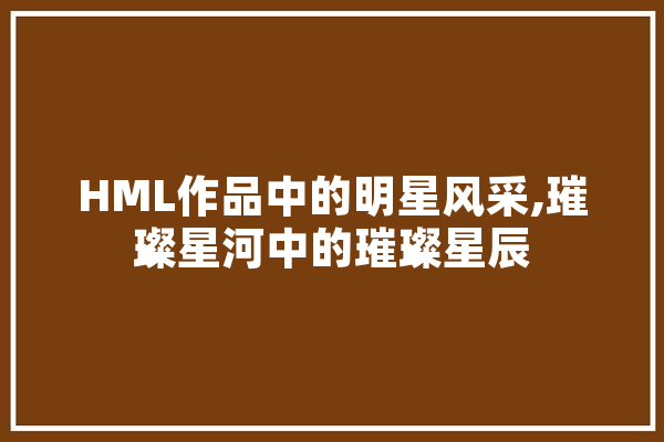 HML作品中的明星风采,璀璨星河中的璀璨星辰