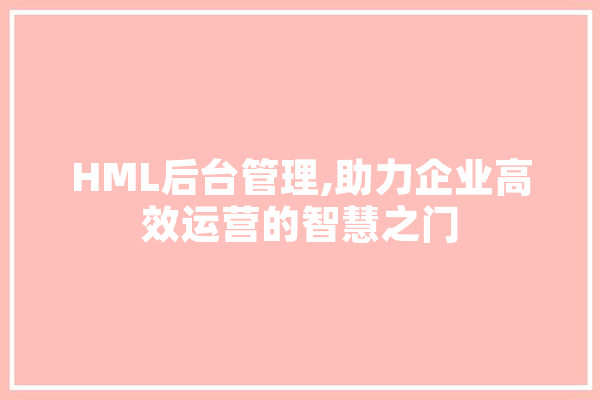 HML后台管理,助力企业高效运营的智慧之门 AI快讯