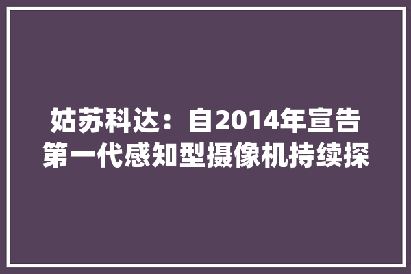 姑苏科达：自2014年宣告第一代感知型摄像机持续探索人工智能及大年夜模型在音视频领域的深化应用_相干_人工智能