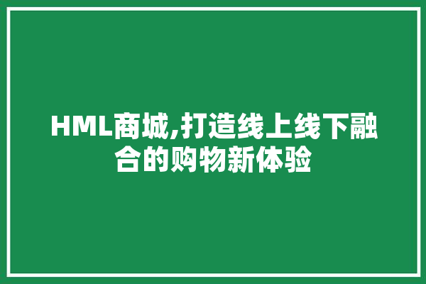 HML商城,打造线上线下融合的购物新体验 智能问答