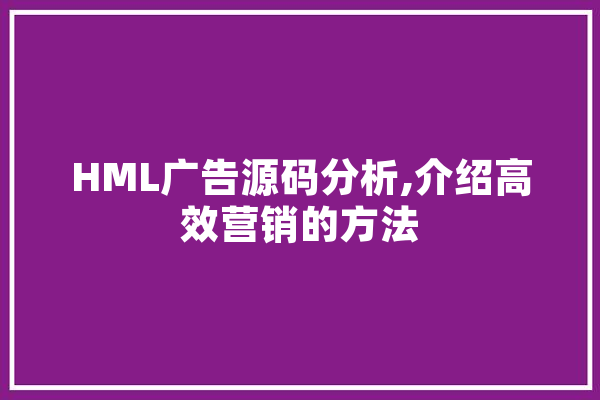 HML广告源码分析,介绍高效营销的方法 AI快讯