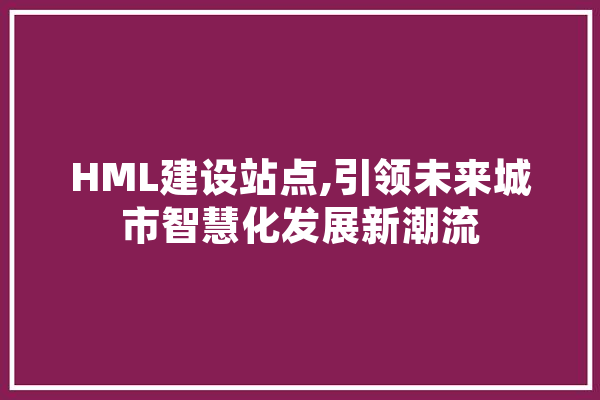 HML建设站点,引领未来城市智慧化发展新潮流