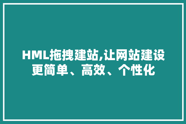 HML拖拽建站,让网站建设更简单、高效、个性化 智能写作