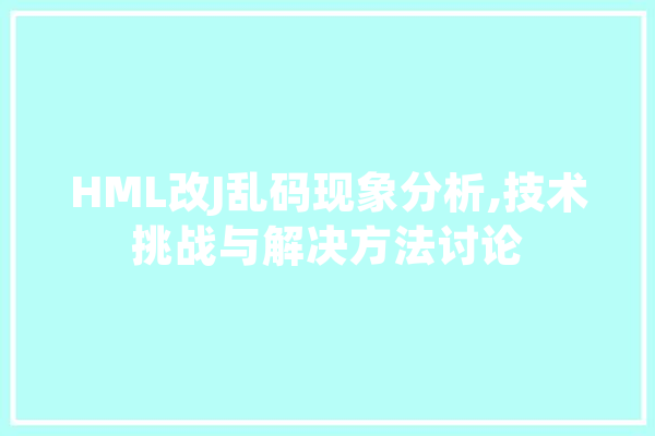 HML改J乱码现象分析,技术挑战与解决方法讨论