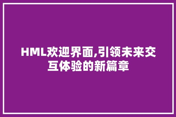 HML欢迎界面,引领未来交互体验的新篇章