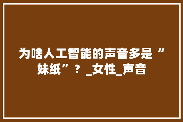 为啥人工智能的声音多是“妹纸”？_女性_声音 AI简讯