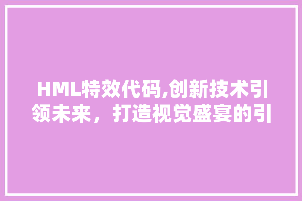 HML特效代码,创新技术引领未来，打造视觉盛宴的引擎
